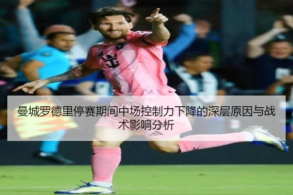曼城罗德里停赛期间中场控制力下降的深层原因与战术影响分析（kaiyun）
