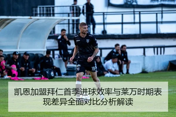 凯恩加盟拜仁首季进球效率与莱万时期表现差异全面对比分析解读（kaiyun）