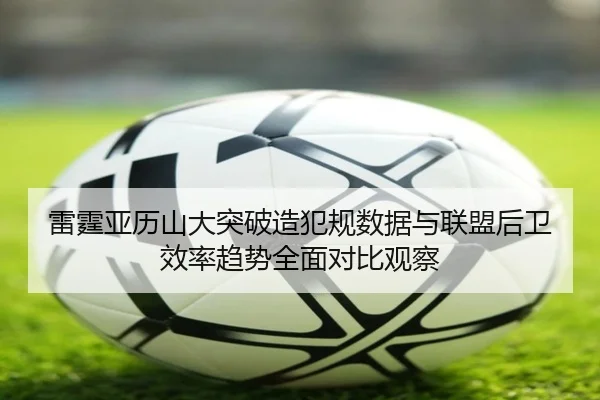 雷霆亚历山大突破造犯规数据与联盟后卫效率趋势全面对比观察