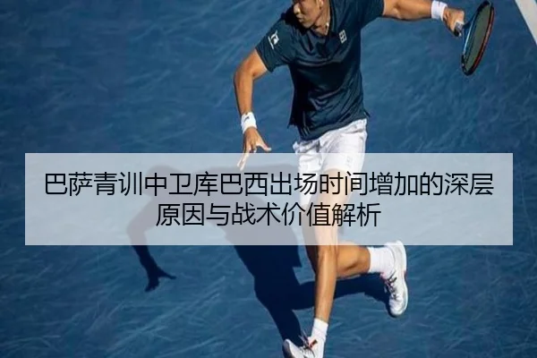 巴萨青训中卫库巴西出场时间增加的深层原因与战术价值解析 | kaiyun