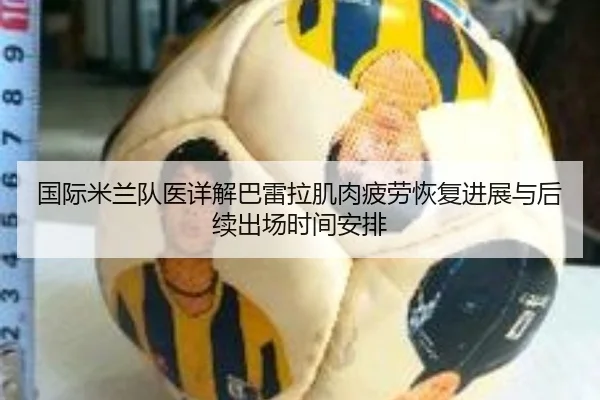 国际米兰队医详解巴雷拉肌肉疲劳恢复进展与后续出场时间安排