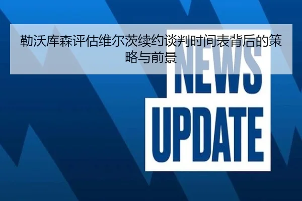 勒沃库森评估维尔茨续约谈判时间表背后的策略与前景（kaiyun）