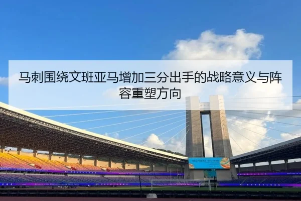 马刺围绕文班亚马增加三分出手的战略意义与阵容重塑方向（kaiyun）
