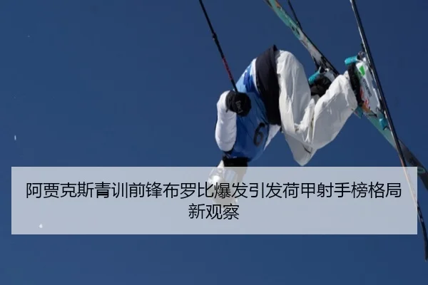 阿贾克斯青训前锋布罗比爆发引发荷甲射手榜格局新观察（kaiyun）
