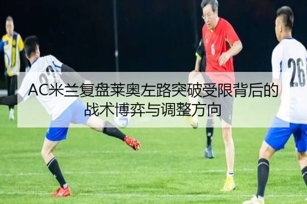AC米兰复盘莱奥左路突破受限背后的战术博弈与调整方向（kaiyun）