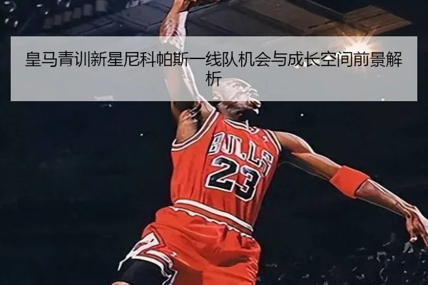 皇马青训新星尼科帕斯一线队机会与成长空间前景解析（kaiyun）