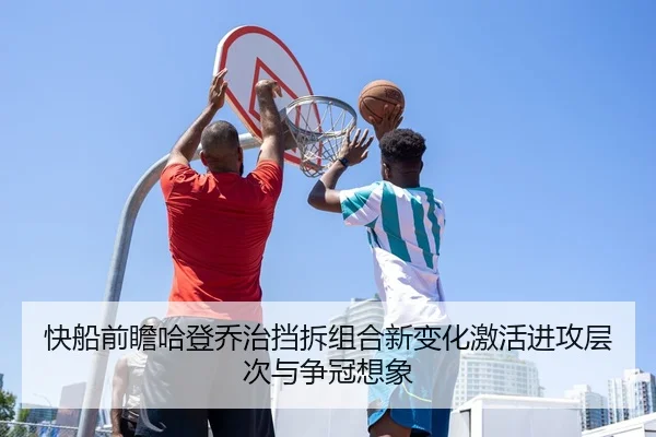 快船前瞻哈登乔治挡拆组合新变化激活进攻层次与争冠想象（kaiyun）