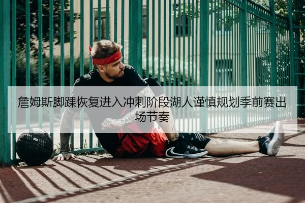 詹姆斯脚踝恢复进入冲刺阶段湖人谨慎规划季前赛出场节奏（kaiyun）